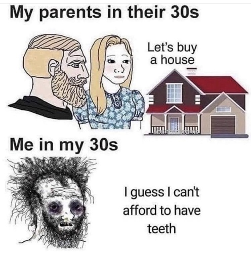 my parents in their 30's: let's buy a house. Me: guess I can't afford teeth