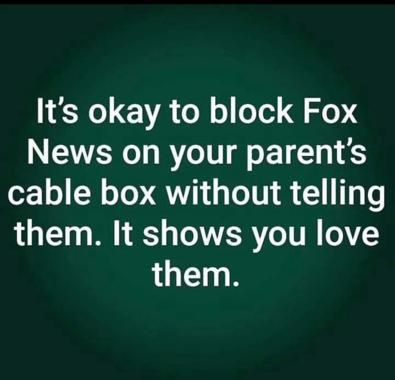 It's okay to block Fox News on your parent's cable box without telling them. It shows you love them.