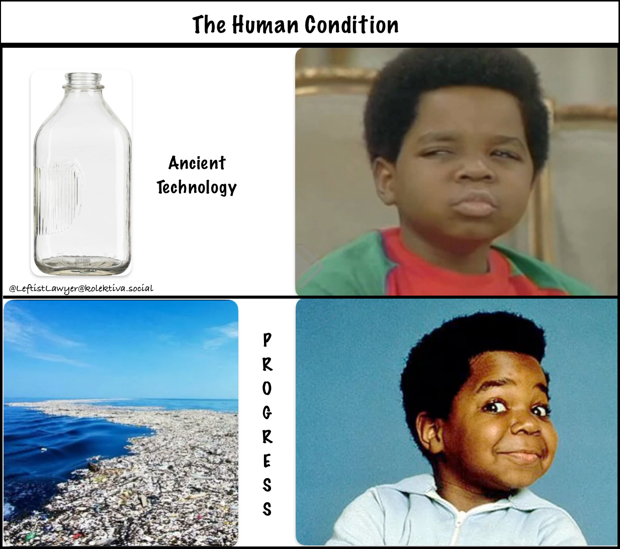 Four panel meme titled “the human condition” Top left is a pic of a glass milk bottle with text that says “Ancient Technology.” Top right is a pic of child actor Gary Coleman looking incredulous. Bottom left is pic of ocean filled with plastic bottles and text reads “Progress.” Bottom right is pic of Gary Coleman looking ecstatic.  