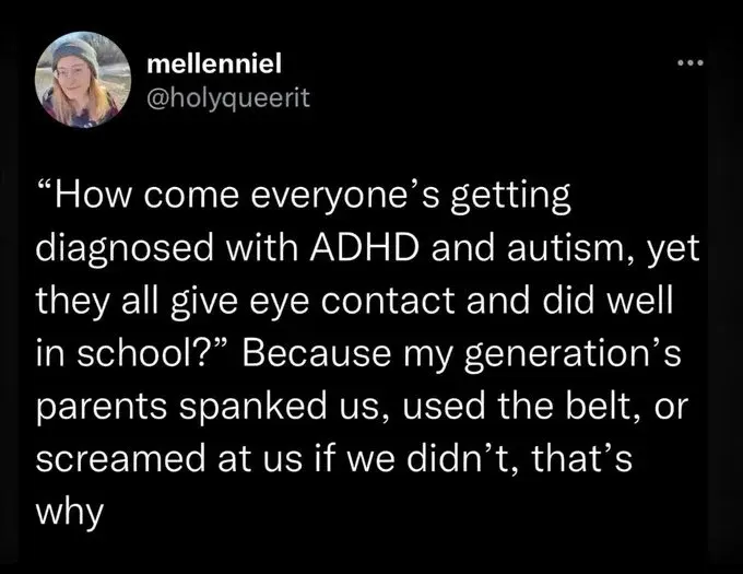 Twitter post from @holyqueerit: "How come everyone's getting diagnosed with ADHD and autism, yet they all give eye contact and did well in school?" Because my generation's parents spanked us, used the belt or screamed at us if we didn't, that's why.